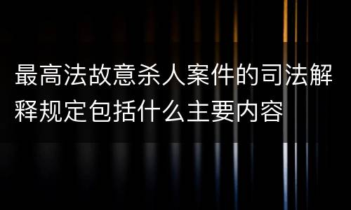 最高法故意杀人案件的司法解释规定包括什么主要内容