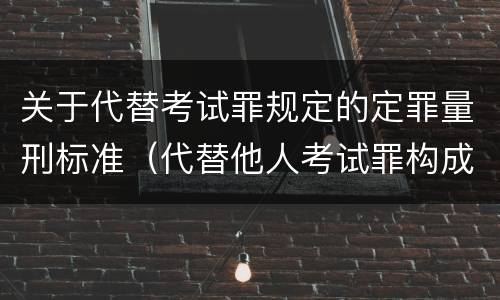 关于代替考试罪规定的定罪量刑标准（代替他人考试罪构成要件有何规定）