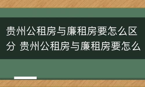 贵州公租房与廉租房要怎么区分 贵州公租房与廉租房要怎么区分出来