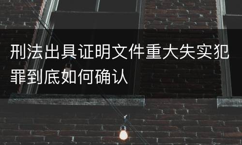 刑法出具证明文件重大失实犯罪到底如何确认