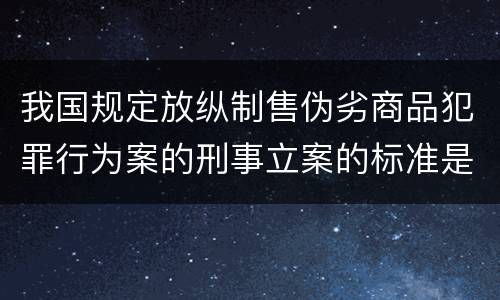 我国规定放纵制售伪劣商品犯罪行为案的刑事立案的标准是怎样的