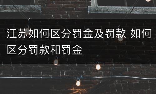 江苏如何区分罚金及罚款 如何区分罚款和罚金