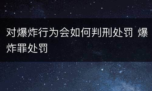 对爆炸行为会如何判刑处罚 爆炸罪处罚