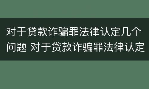 对于贷款诈骗罪法律认定几个问题 对于贷款诈骗罪法律认定几个问题