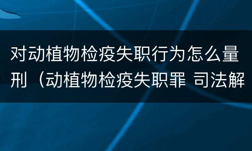 对动植物检疫失职行为怎么量刑（动植物检疫失职罪 司法解释）