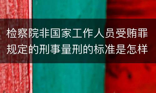 检察院非国家工作人员受贿罪规定的刑事量刑的标准是怎样的