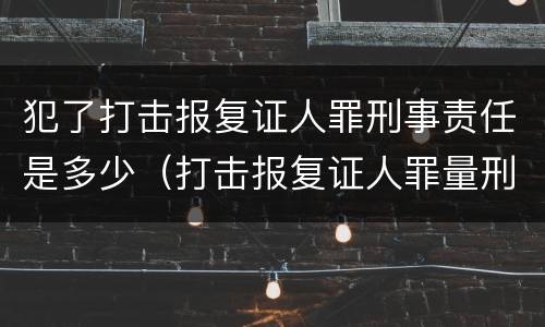 犯了打击报复证人罪刑事责任是多少（打击报复证人罪量刑）