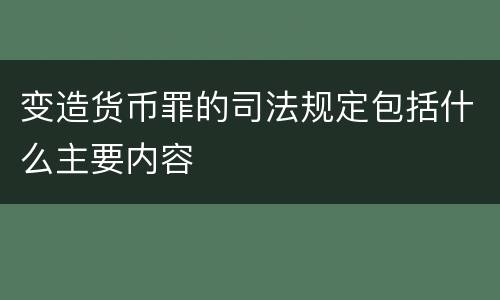 变造货币罪的司法规定包括什么主要内容