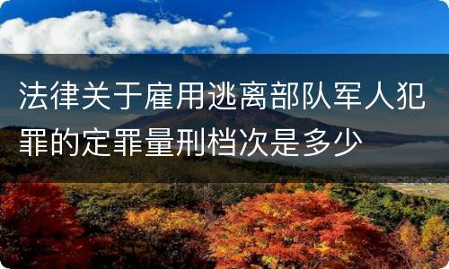 法律关于雇用逃离部队军人犯罪的定罪量刑档次是多少