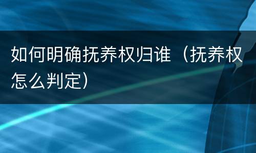 如何明确抚养权归谁（抚养权怎么判定）