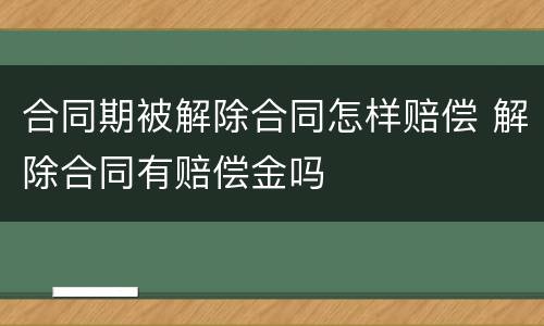 合同期被解除合同怎样赔偿 解除合同有赔偿金吗