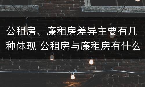 公租房、廉租房差异主要有几种体现 公租房与廉租房有什么不同