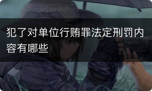 犯了对单位行贿罪法定刑罚内容有哪些