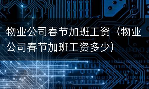 物业公司春节加班工资(物业公司春节加班工资多少)