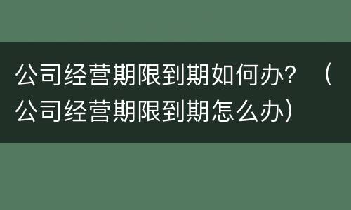 公司经营期限到期如何办？（公司经营期限到期怎么办）