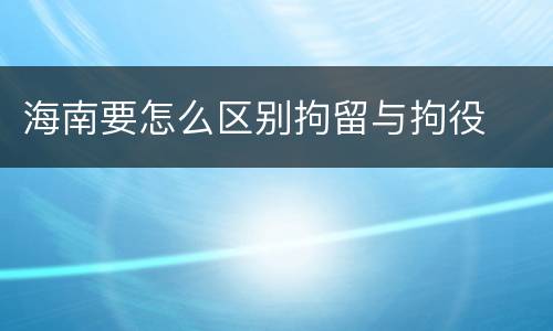 海南要怎么区别拘留与拘役
