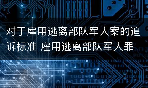 对于雇用逃离部队军人案的追诉标准 雇用逃离部队军人罪