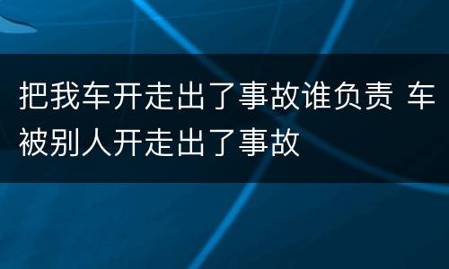 把我车开走出了事故谁负责 车被别人开走出了事故