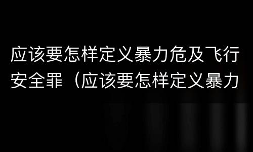 应该要怎样定义暴力危及飞行安全罪（应该要怎样定义暴力危及飞行安全罪呢）