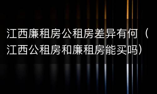江西廉租房公租房差异有何（江西公租房和廉租房能买吗）