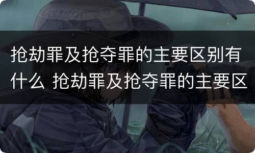 抢劫罪及抢夺罪的主要区别有什么 抢劫罪及抢夺罪的主要区别有什么意思