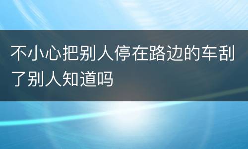 不小心把别人停在路边的车刮了别人知道吗