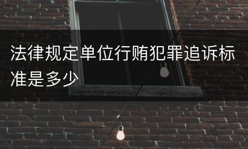 法律规定单位行贿犯罪追诉标准是多少