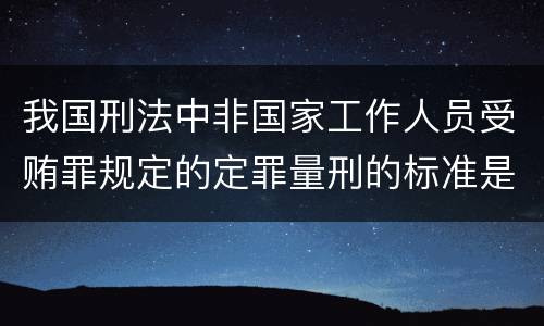 我国刑法中非国家工作人员受贿罪规定的定罪量刑的标准是多少