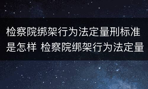 检察院绑架行为法定量刑标准是怎样 检察院绑架行为法定量刑标准是怎样计算的