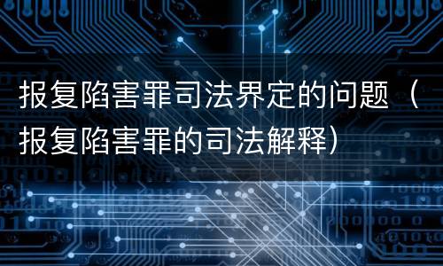 报复陷害罪司法界定的问题（报复陷害罪的司法解释）