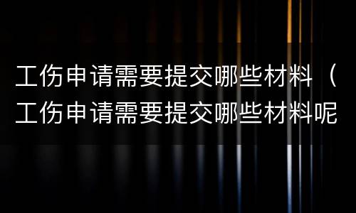 工伤申请需要提交哪些材料（工伤申请需要提交哪些材料呢）