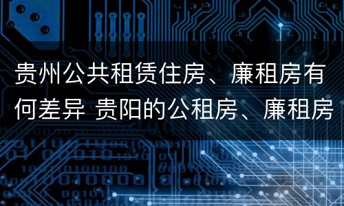 贵州公共租赁住房、廉租房有何差异 贵阳的公租房、廉租房在什么地方?