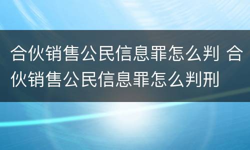 合伙销售公民信息罪怎么判 合伙销售公民信息罪怎么判刑