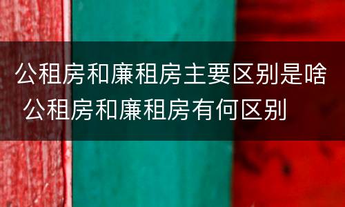 公租房和廉租房主要区别是啥 公租房和廉租房有何区别