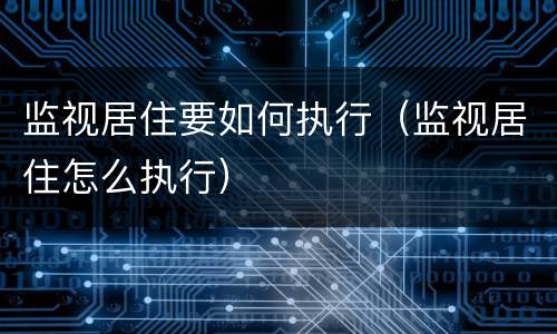 监视居住要如何执行（监视居住怎么执行）