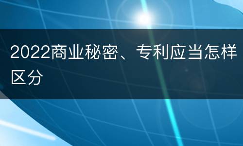 2022商业秘密、专利应当怎样区分