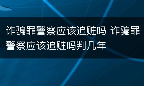 诈骗罪警察应该追赃吗 诈骗罪警察应该追赃吗判几年
