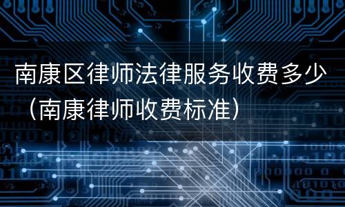 南康区律师法律服务收费多少（南康律师收费标准）
