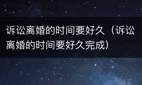 诉讼离婚的时间要好久（诉讼离婚的时间要好久完成）