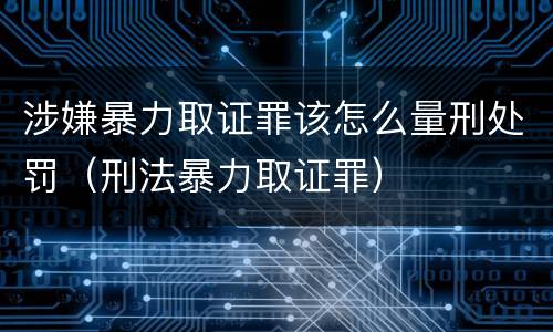 涉嫌暴力取证罪该怎么量刑处罚（刑法暴力取证罪）