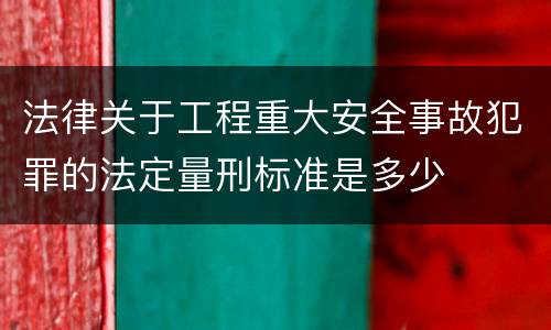 法律关于工程重大安全事故犯罪的法定量刑标准是多少