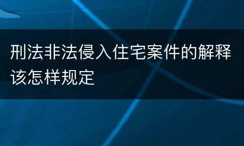 刑法非法侵入住宅案件的解释该怎样规定