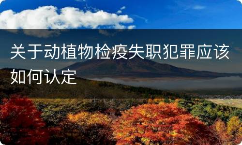 关于动植物检疫失职犯罪应该如何认定