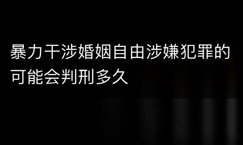 暴力干涉婚姻自由涉嫌犯罪的可能会判刑多久