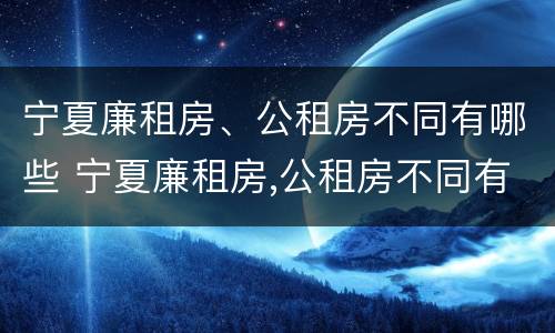 宁夏廉租房、公租房不同有哪些 宁夏廉租房,公租房不同有哪些条件