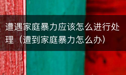 遭遇家庭暴力应该怎么进行处理（遭到家庭暴力怎么办）