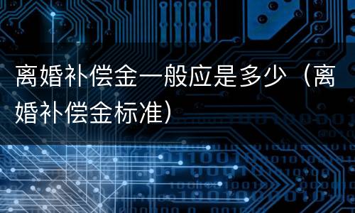 离婚补偿金一般应是多少（离婚补偿金标准）