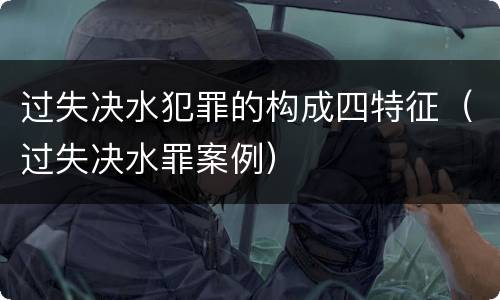 过失决水犯罪的构成四特征（过失决水罪案例）