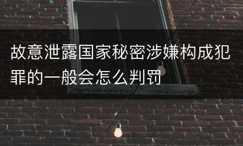 故意泄露国家秘密涉嫌构成犯罪的一般会怎么判罚