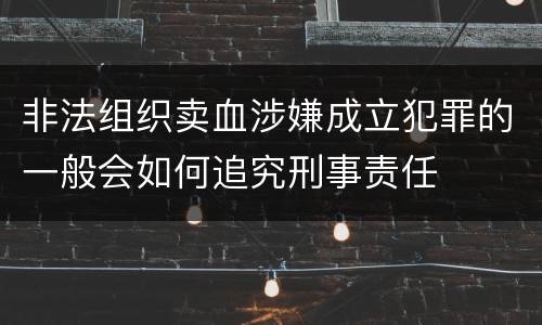 非法组织卖血涉嫌成立犯罪的一般会如何追究刑事责任